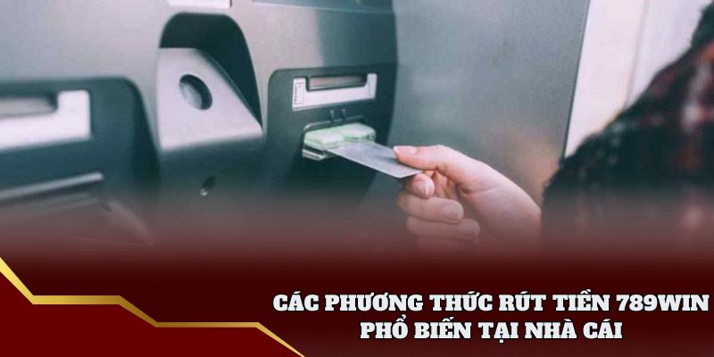 Các phương thức rút tiền 789win phổ biến tại nhà cái