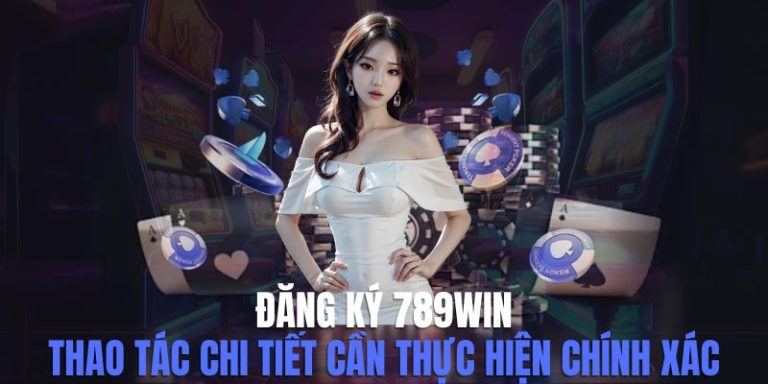 Đăng Ký 789win - Thao Tác Chi Tiết Cần Thực Hiện Chính Xác