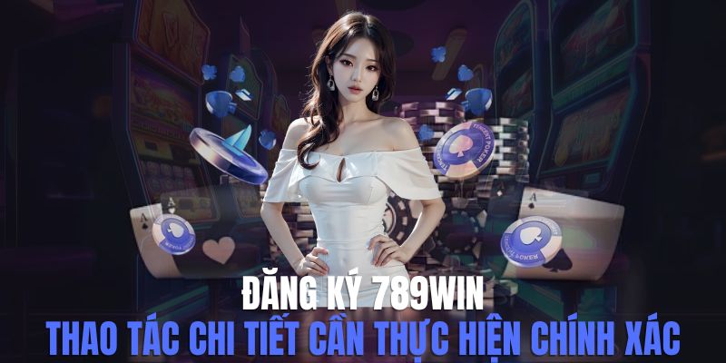 Đăng Ký 789win - Thao Tác Chi Tiết Cần Thực Hiện Chính Xác