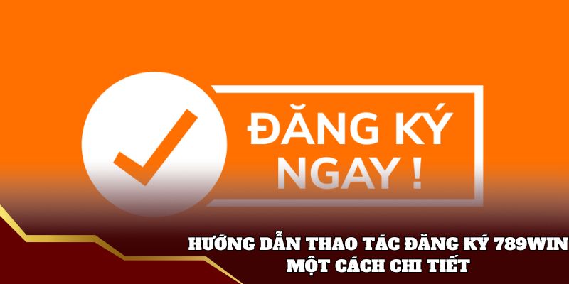 Hướng dẫn thao tác đăng ký 789win một cách chi tiết