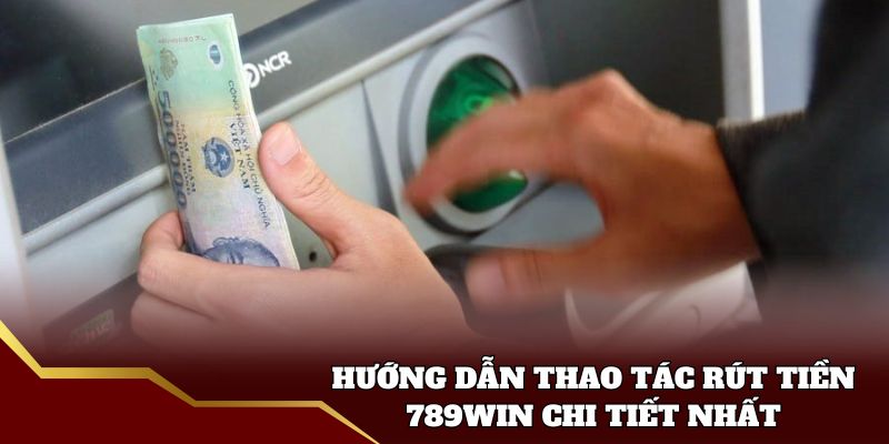 Hướng dẫn thao tác rút tiền 789win chi tiết nhất