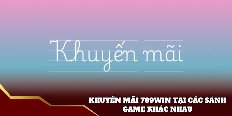 Khuyến mãi 789win tại các sảnh game khác nhau