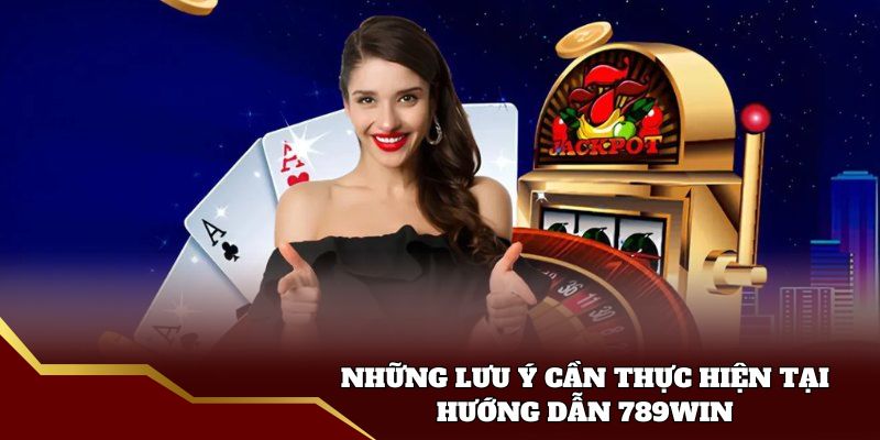 Những lưu ý cần thực hiện tại hướng dẫn 789win