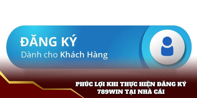 Phúc lợi khi thực hiện đăng ký 789win tại nhà cái