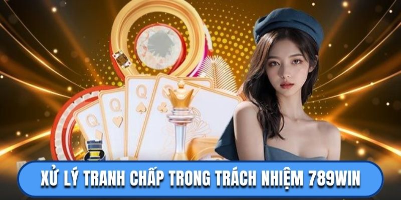 Xử lý tranh chấp đối với trách nhiệm 789win